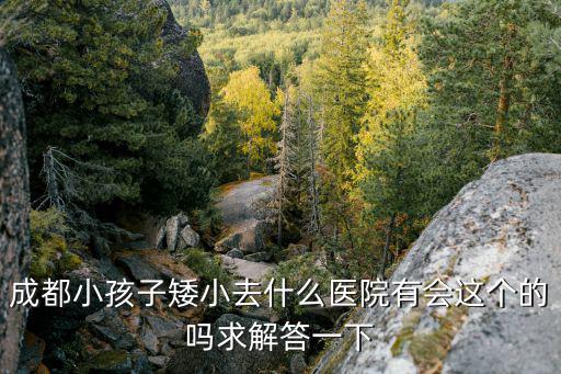 成都小孩子矮小去什么醫院有會這個的嗎求解答一下