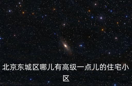 北京東城區哪兒有高級一點兒的住宅小區