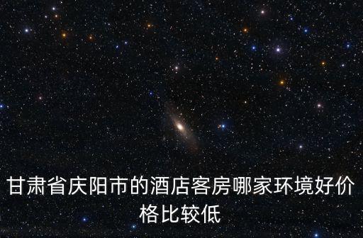甘肅省慶陽市的酒店客房哪家環境好價格比較低
