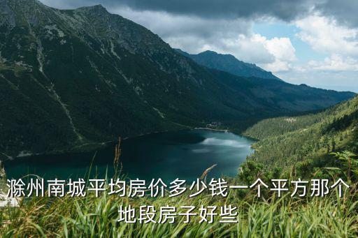 滁州南城平均房?jī)r(jià)多少錢一個(gè)平方那個(gè)地段房子好些