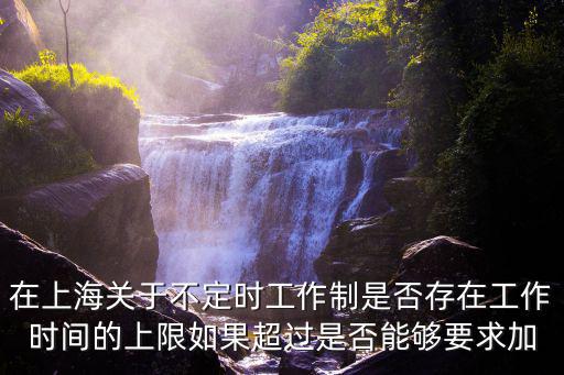 在上海關于不定時工作制是否存在工作時間的上限如果超過是否能夠要求加