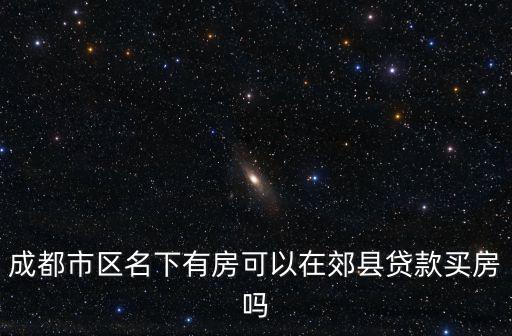 成都市區名下有房可以在郊縣貸款買房嗎