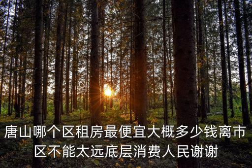 唐山哪個區租房最便宜大概多少錢離市區不能太遠底層消費人民謝謝