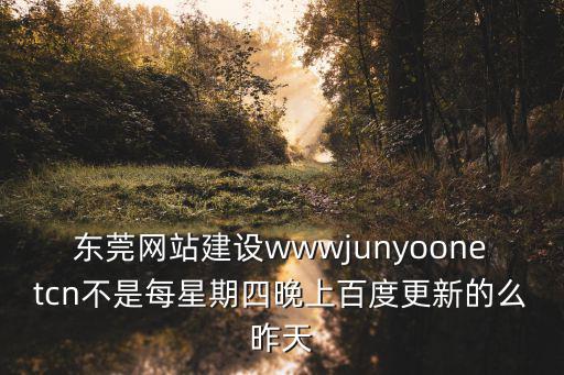 東莞網(wǎng)站建設(shè)wwwjunyoonetcn不是每星期四晚上百度更新的么昨天