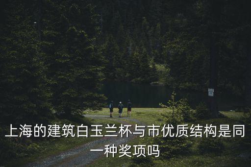 上海市綠化白玉蘭杯，上海的建筑白玉蘭杯與市優質結構是同一種獎項嗎