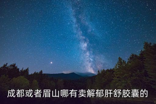 成都或者眉山哪有賣解郁肝舒膠囊的