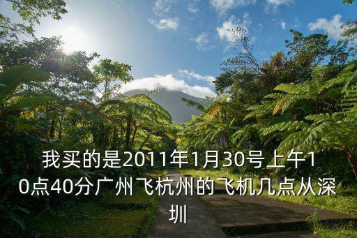 我買的是2011年1月30號上午10點40分廣州飛杭州的飛機幾點從深圳