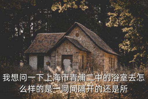 宋楚楚 上海市 二中，我想問一下上海市青浦二中的浴室去怎么樣的是一間間隔開的還是所