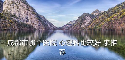 成都市哪個醫(yī)院 心理科比較好 求推薦