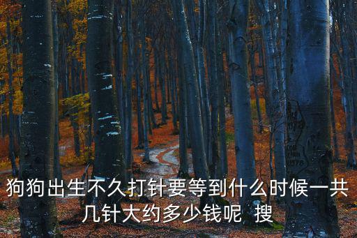 狗狗出生不久打針要等到什么時候一共幾針大約多少錢呢  搜