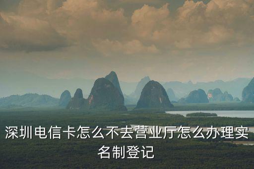 深圳電信卡怎么不去營業廳怎么辦理實名制登記