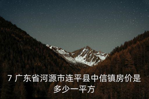 7 廣東省河源市連平縣中信鎮房價是多少一平方