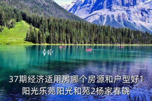 37期經(jīng)濟適用房哪個房源和戶型好1陽光樂苑陽光和苑2楊家春曉