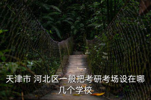 2019天津市研究生考試地點，天津河西區考研考點分布