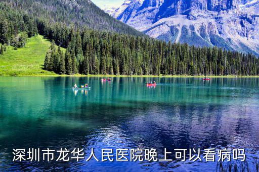 深圳晚上就醫去哪里，深圳市龍華人民醫院晚上可以看病嗎