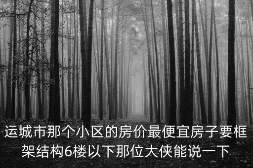 運城市那個小區的房價最便宜房子要框架結構6樓以下那位大俠能說一下