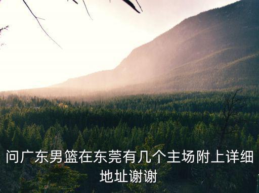 問廣東男籃在東莞有幾個(gè)主場(chǎng)附上詳細(xì)地址謝謝