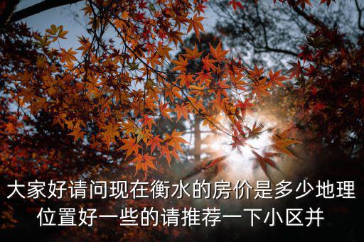 大家好請(qǐng)問現(xiàn)在衡水的房?jī)r(jià)是多少地理位置好一些的請(qǐng)推薦一下小區(qū)并