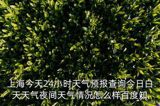 上海市24小時整點天氣預報，上海今天24小時天氣預報查詢今日白天天氣夜間天氣情況怎么樣百度知