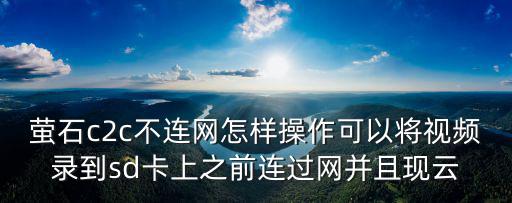 螢石c2c不連網怎樣操作可以將視頻錄到sd卡上之前連過網并且現(xiàn)云