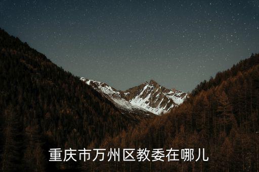 重慶市萬州區(qū) 教委，重慶市萬州區(qū)教委在哪兒