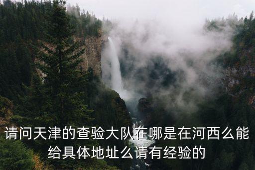 天津市河西區(qū)檢驗(yàn)單位的電話(huà)，請(qǐng)問(wèn)天津的查驗(yàn)大隊(duì)在哪是在河西么能給具體地址么請(qǐng)有經(jīng)驗(yàn)的