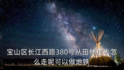 寶山區長江西路380號從田林過去怎么走呢可以做地鐵