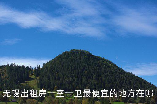無錫哪個區房價比較好租，無錫出租房一室一衛最便宜的地方在哪