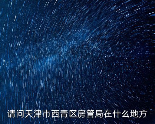 請問天津市西青區房管局在什么地方