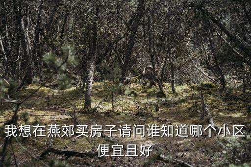 我想在燕郊買房子請問誰知道哪個小區便宜且好