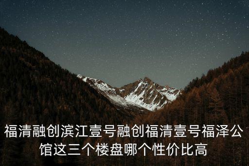 福清融創濱江壹號融創福清壹號福澤公館這三個樓盤哪個性價比高