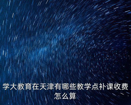 學大教育在天津有哪些教學點補課收費怎么算