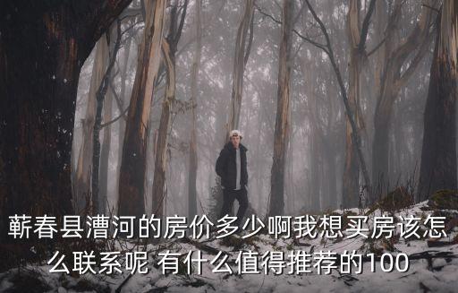 蘄春縣漕河的房?jī)r(jià)多少啊我想買房該怎么聯(lián)系呢 有什么值得推薦的100