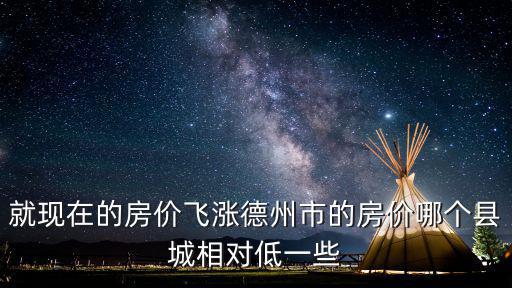 就現在的房價飛漲德州市的房價哪個縣城相對低一些