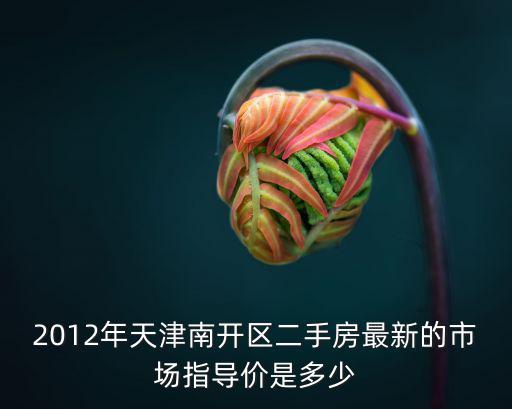 2012年天津南開區(qū)二手房最新的市場指導(dǎo)價是多少
