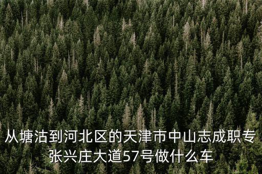 從塘沽到河北區的天津市中山志成職專張興莊大道57號做什么車