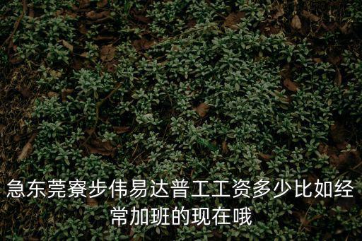東莞厚街偉易達電子廠控制加班嗎，急東莞寮步偉易達普工工資多少比如經常加班的現在哦