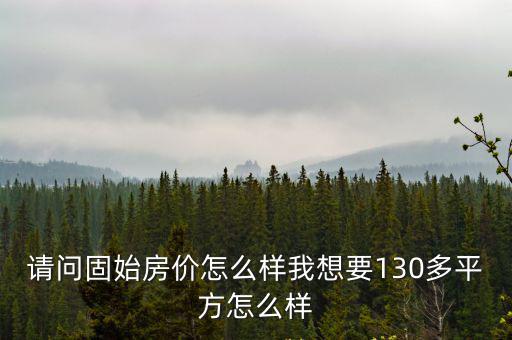 請問固始房價怎么樣我想要130多平方怎么樣