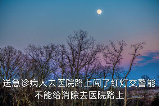 送急診病人去醫院路上闖了紅燈交警能不能給消除去醫院路上