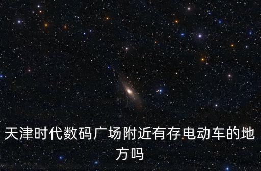 天津時代數碼廣場附近有存電動車的地方嗎