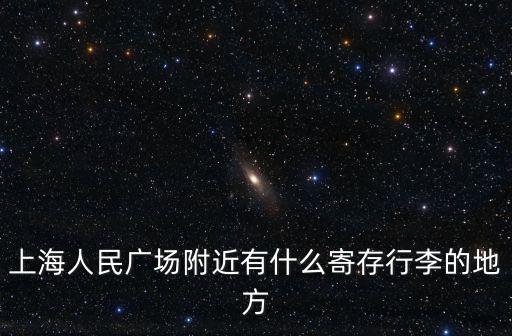 上海人民廣場(chǎng)附近有什么寄存行李的地方