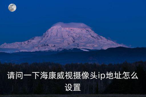 海康威視ipv4怎么設置，想問海康威視攝像頭ip地址怎么設置