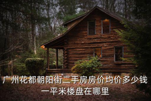 廣州花都朝陽街二手房房價均價多少錢一平米樓盤在哪里