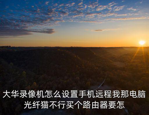 大華錄像機怎么遠程，大華錄像機怎么設置手機遠程我那電腦光纖貓不行買個路由器要怎