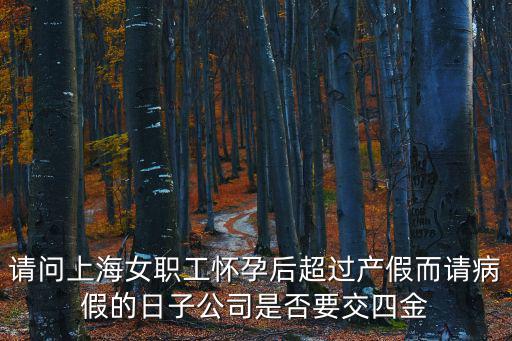 請問上海女職工懷孕后超過產假而請病假的日子公司是否要交四金