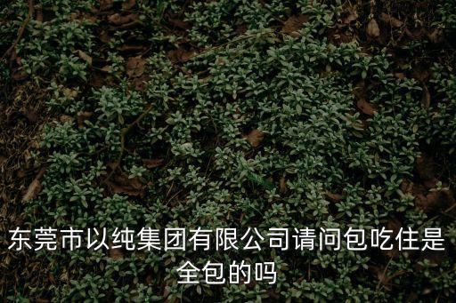 東莞市以純集團有限公司請問包吃住是全包的嗎