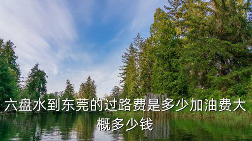 東莞 加油站 水，六盤水到東莞的過路費是多少加油費大概多少錢