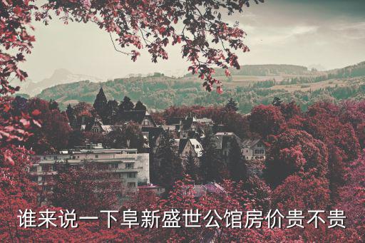 誰來說一下阜新盛世公館房價貴不貴