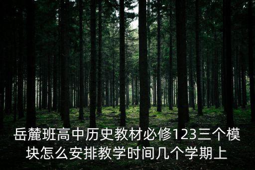 岳麓班高中歷史教材必修123三個模塊怎么安排教學時間幾個學期上