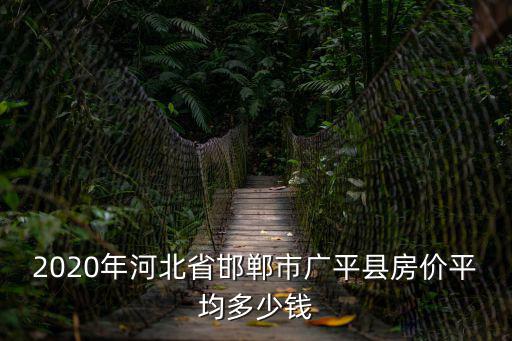 2020年河北省邯鄲市廣平縣房價平均多少錢